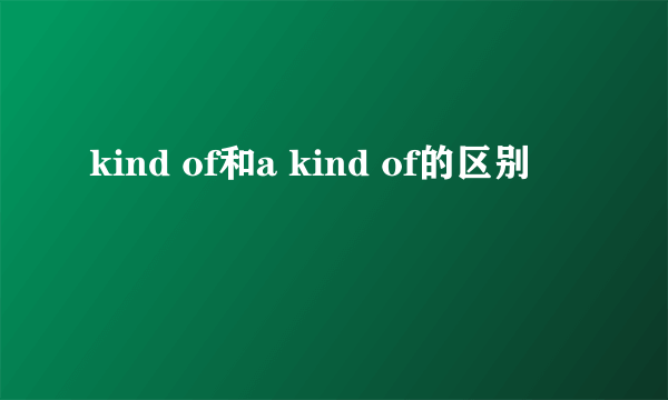 kind of和a kind of的区别