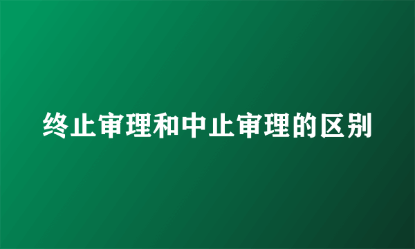 终止审理和中止审理的区别