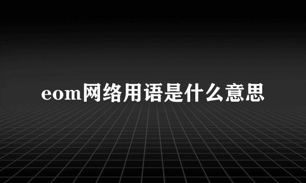eom网络用语是什么意思