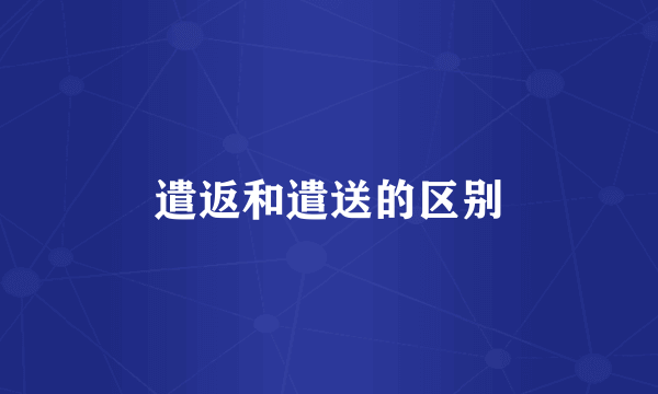 遣返和遣送的区别