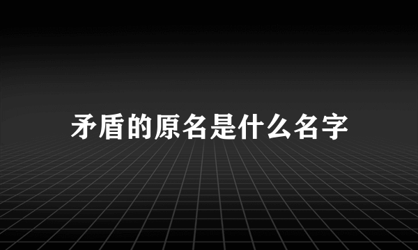 矛盾的原名是什么名字