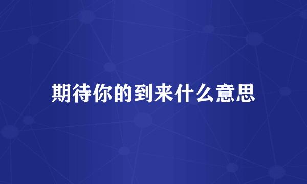 期待你的到来什么意思