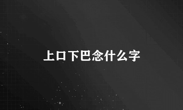 上口下巴念什么字