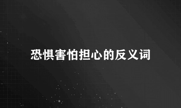 恐惧害怕担心的反义词