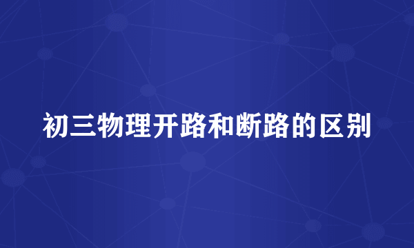 初三物理开路和断路的区别