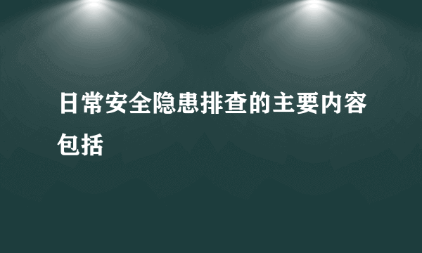 日常安全隐患排查的主要内容包括