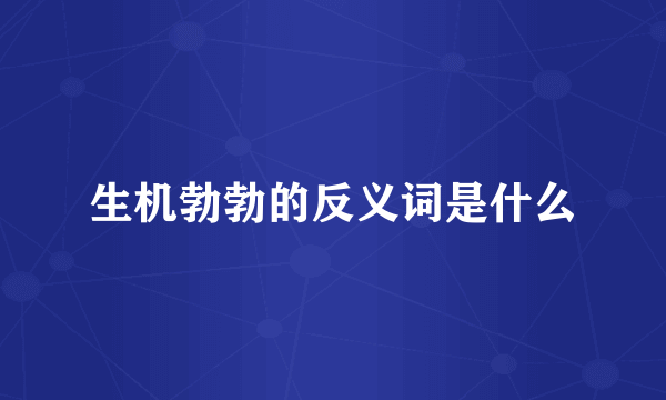 生机勃勃的反义词是什么