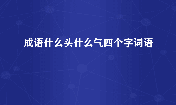 成语什么头什么气四个字词语