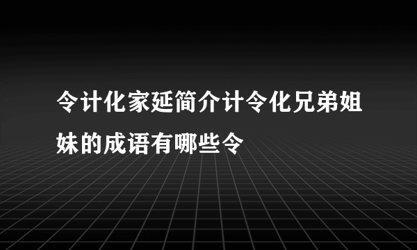 令计化家延简介计令化兄弟姐妹的成语有哪些令