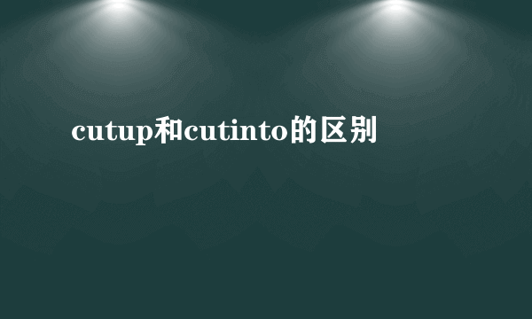 cutup和cutinto的区别