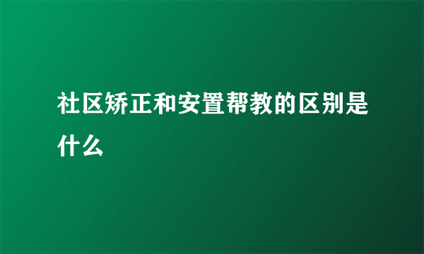 社区矫正和安置帮教的区别是什么