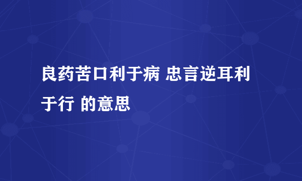 良药苦口利于病 忠言逆耳利于行 的意思