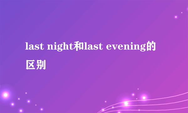 last night和last evening的区别