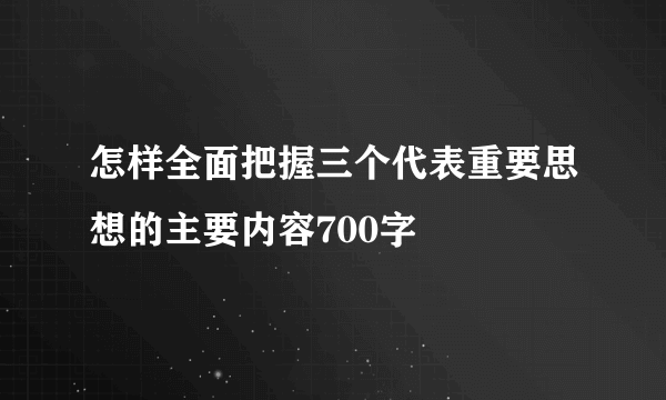 怎样全面把握三个代表重要思想的主要内容700字
