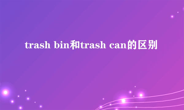 trash bin和trash can的区别