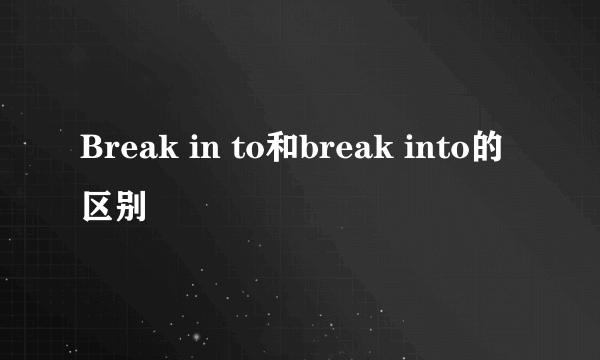 Break in to和break into的区别