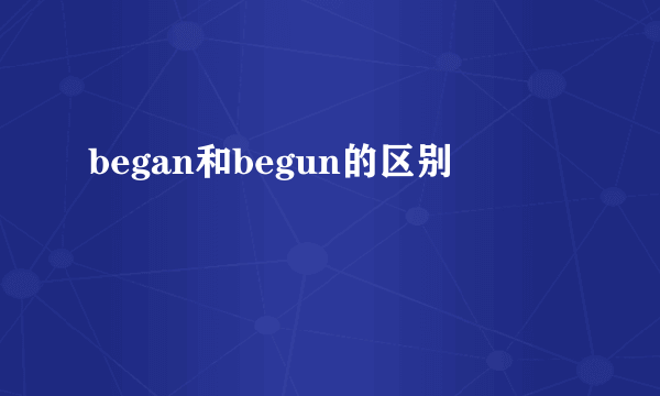 began和begun的区别