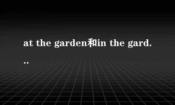 at the garden和in the garden的区别