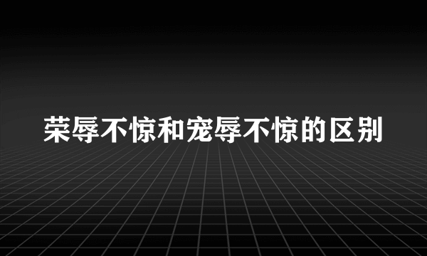 荣辱不惊和宠辱不惊的区别