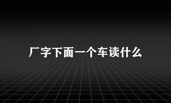 厂字下面一个车读什么