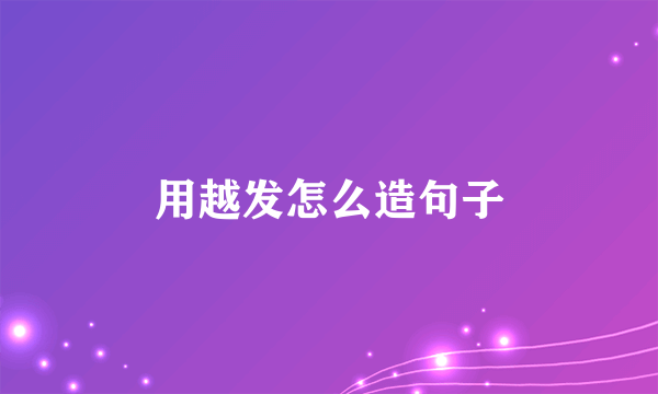 用越发怎么造句子