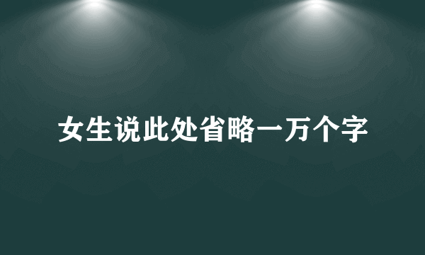 女生说此处省略一万个字