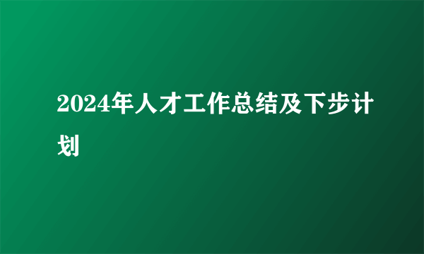 2024年人才工作总结及下步计划