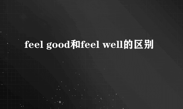 feel good和feel well的区别