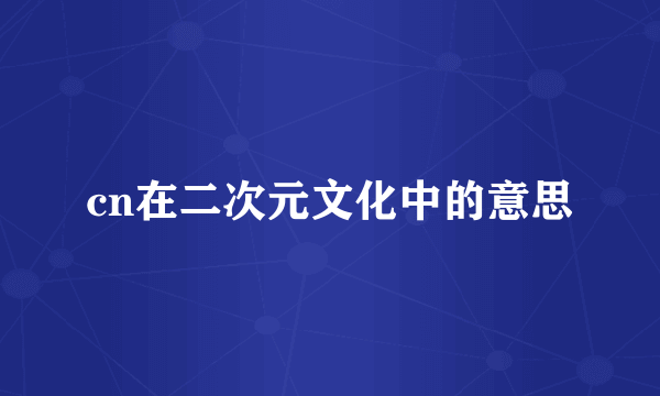 cn在二次元文化中的意思