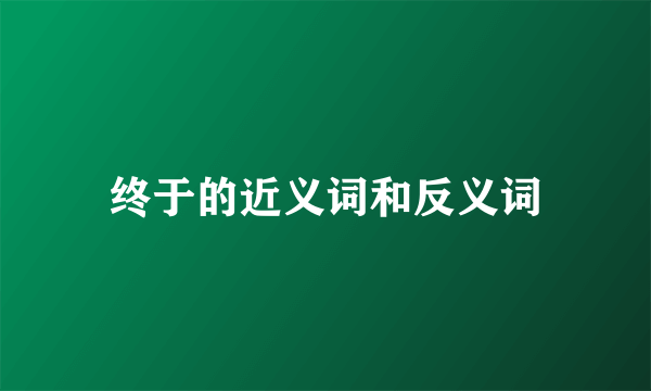 终于的近义词和反义词