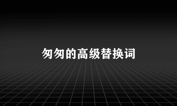 匆匆的高级替换词