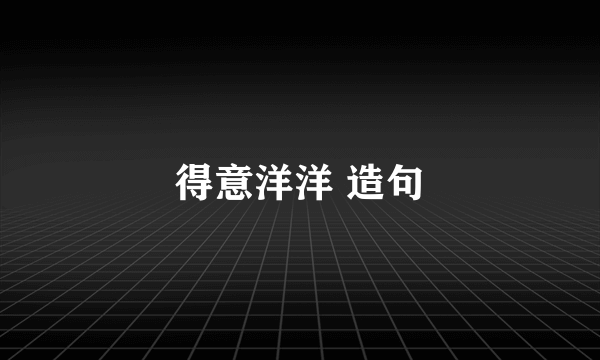得意洋洋 造句
