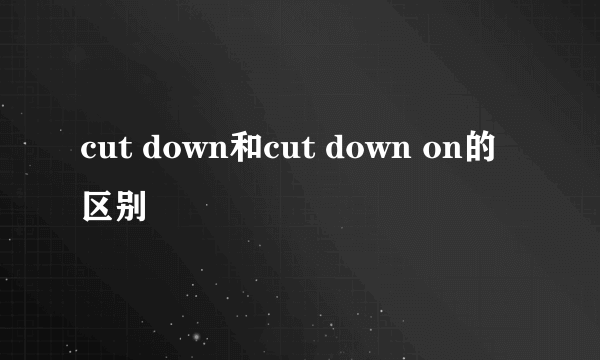 cut down和cut down on的区别