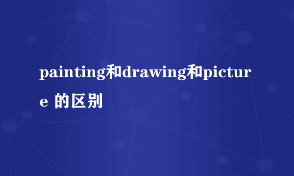 painting和drawing和picture 的区别