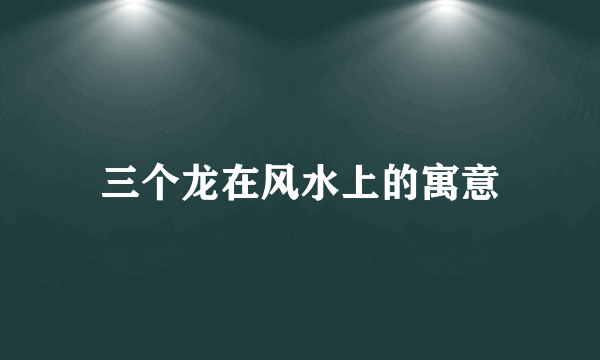 三个龙在风水上的寓意