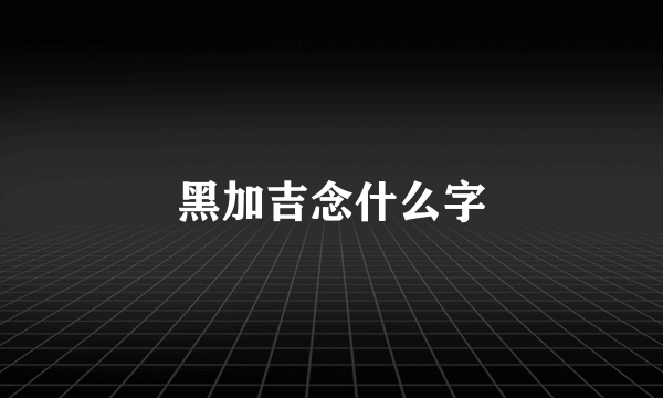 黑加吉念什么字