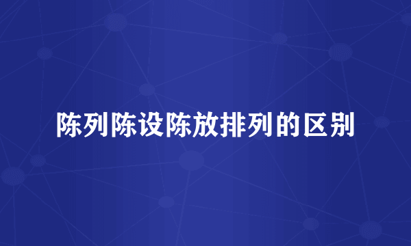 陈列陈设陈放排列的区别