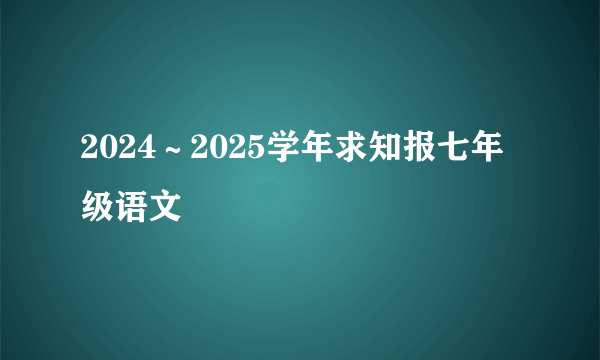 2024～2025学年求知报七年级语文
