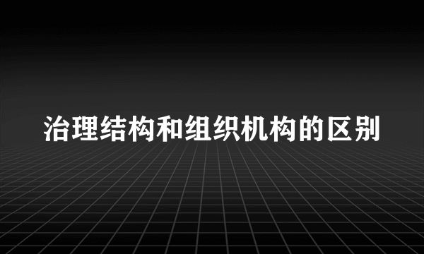 治理结构和组织机构的区别