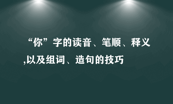 “你”字的读音、笔顺、释义,以及组词、造句的技巧