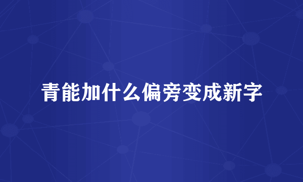 青能加什么偏旁变成新字