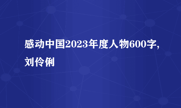 感动中国2023年度人物600字,刘伶俐