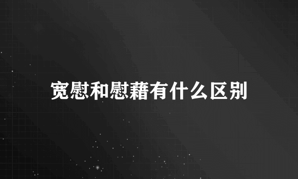 宽慰和慰藉有什么区别
