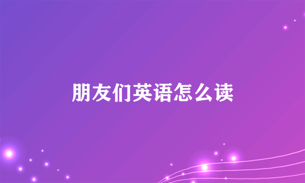 朋友们英语怎么读