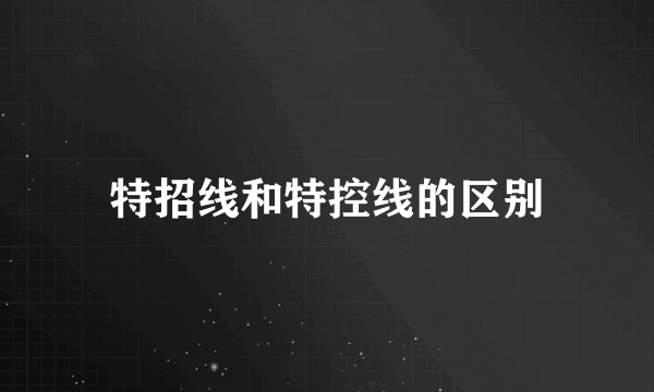 特招线和特控线的区别