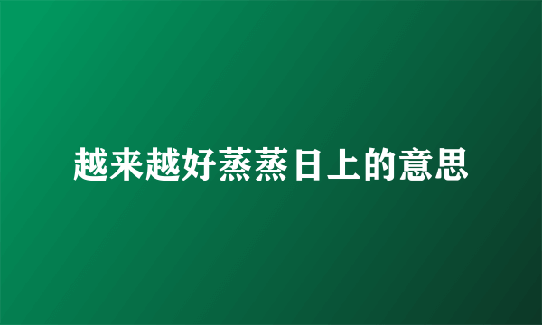 越来越好蒸蒸日上的意思