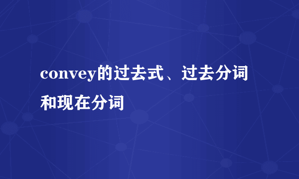 convey的过去式、过去分词和现在分词