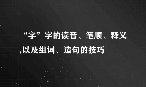 “字”字的读音、笔顺、释义,以及组词、造句的技巧