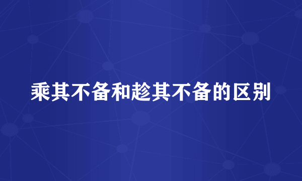 乘其不备和趁其不备的区别