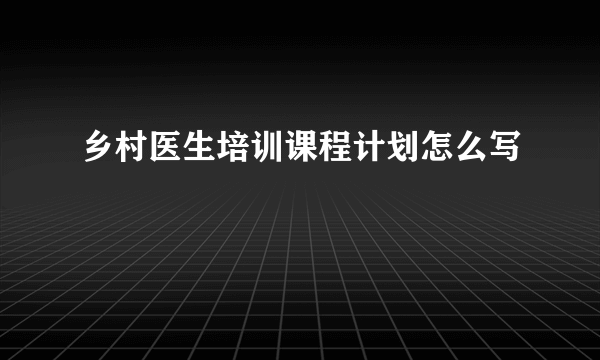 乡村医生培训课程计划怎么写